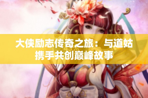 大侠励志传奇之旅：与道姑携手共创巅峰故事
