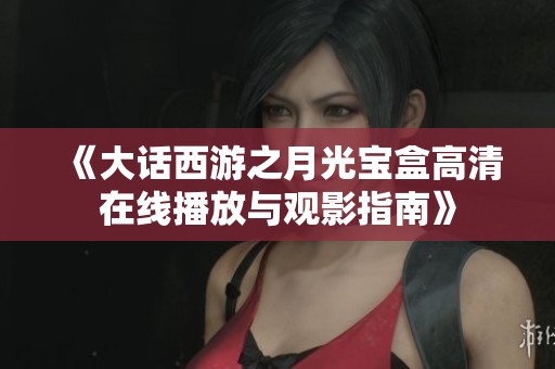 《大话西游之月光宝盒高清在线播放与观影指南》