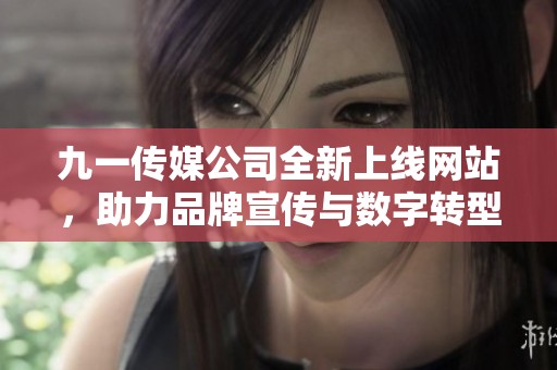九一传媒公司全新上线网站，助力品牌宣传与数字转型