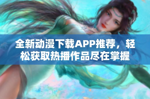 全新动漫下载APP推荐，轻松获取热播作品尽在掌握