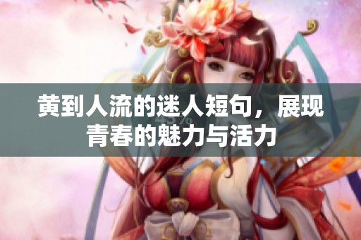 黄到人流的迷人短句，展现青春的魅力与活力