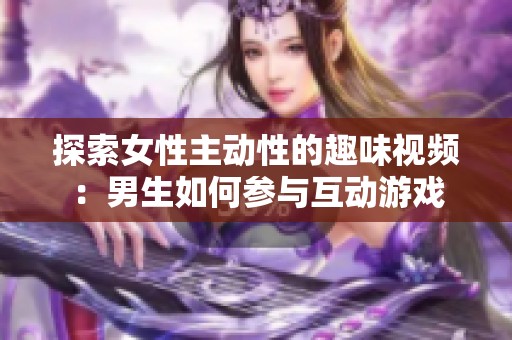 探索女性主动性的趣味视频：男生如何参与互动游戏