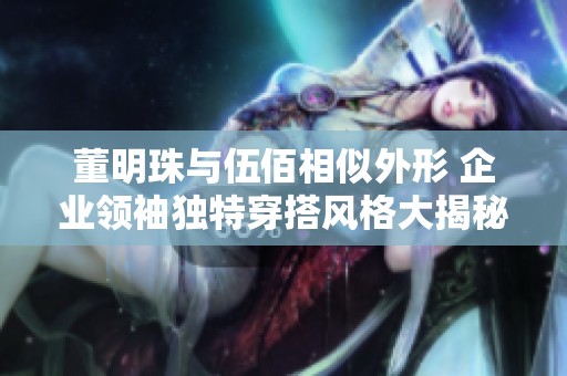 董明珠与伍佰相似外形 企业领袖独特穿搭风格大揭秘