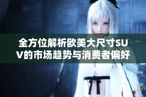 全方位解析欧美大尺寸SUV的市场趋势与消费者偏好