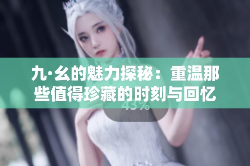 九·幺的魅力探秘：重温那些值得珍藏的时刻与回忆