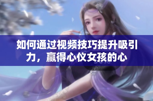 如何通过视频技巧提升吸引力，赢得心仪女孩的心