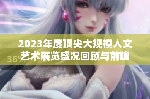 2023年度顶尖大规模人文艺术展览盛况回顾与前瞻
