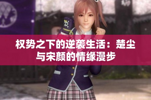 权势之下的逆袭生活：楚尘与宋颜的情缘漫步