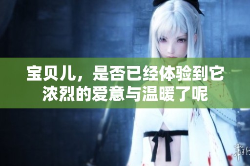 宝贝儿，是否已经体验到它浓烈的爱意与温暖了呢