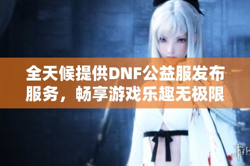 全天候提供DNF公益服发布服务，畅享游戏乐趣无极限