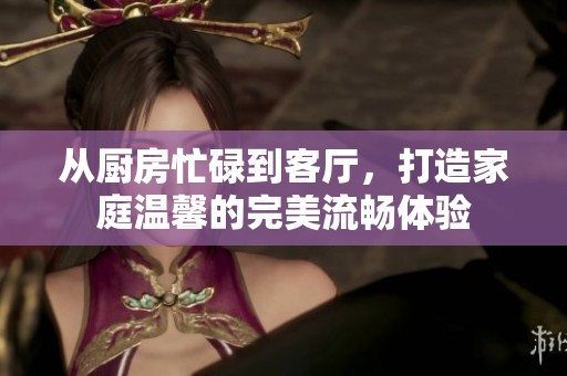 从厨房忙碌到客厅，打造家庭温馨的完美流畅体验