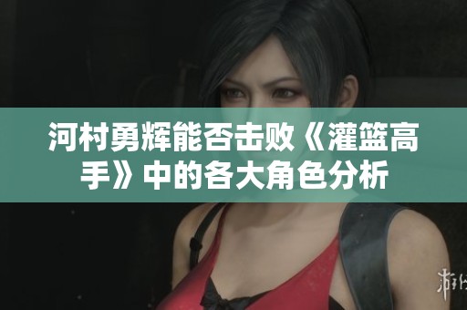 河村勇辉能否击败《灌篮高手》中的各大角色分析