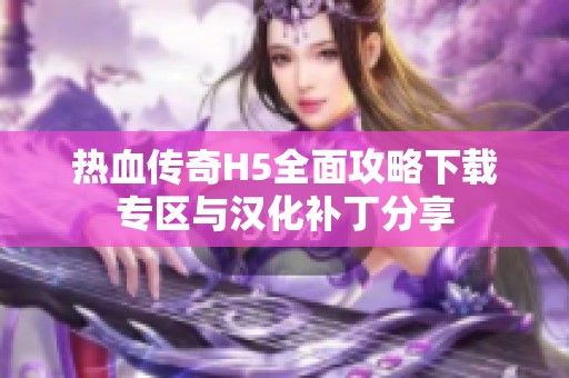 热血传奇H5全面攻略下载专区与汉化补丁分享