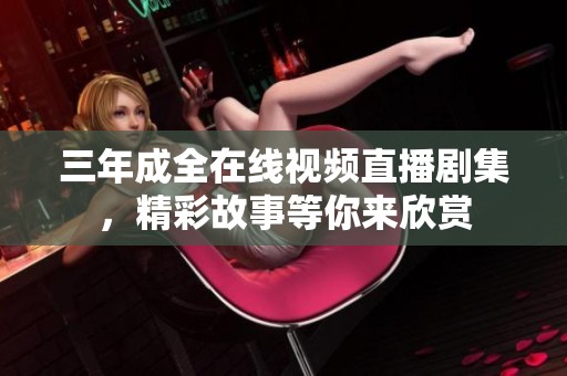 三年成全在线视频直播剧集，精彩故事等你来欣赏