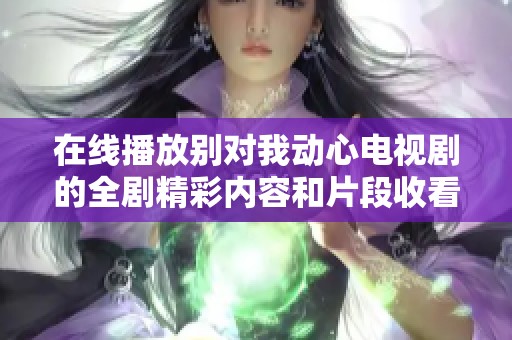 在线播放别对我动心电视剧的全剧精彩内容和片段收看方式