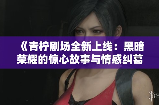 《青柠剧场全新上线：黑暗荣耀的惊心故事与情感纠葛》