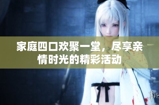 家庭四口欢聚一堂，尽享亲情时光的精彩活动