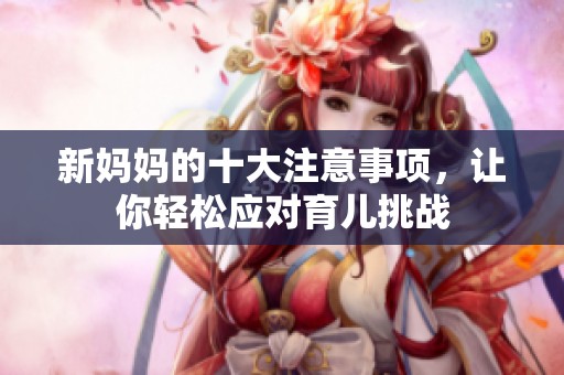 新妈妈的十大注意事项，让你轻松应对育儿挑战