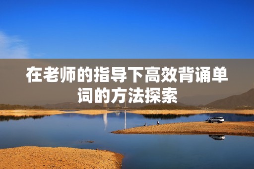 在老师的指导下高效背诵单词的方法探索