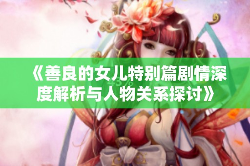 《善良的女儿特别篇剧情深度解析与人物关系探讨》