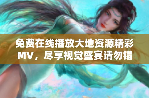 免费在线播放大地资源精彩MV，尽享视觉盛宴请勿错过