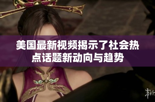 美国最新视频揭示了社会热点话题新动向与趋势