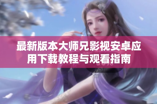 最新版本大师兄影视安卓应用下载教程与观看指南