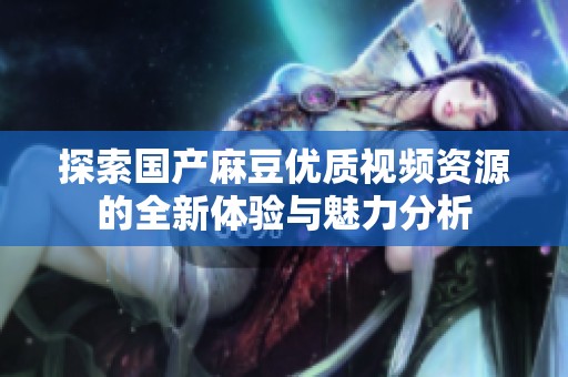 探索国产麻豆优质视频资源的全新体验与魅力分析