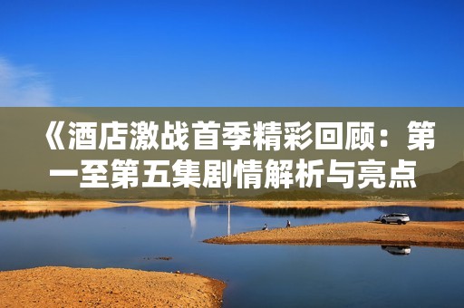 《酒店激战首季精彩回顾：第一至第五集剧情解析与亮点揭秘》