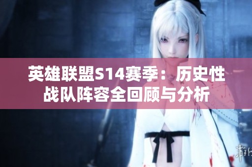 英雄联盟S14赛季：历史性战队阵容全回顾与分析