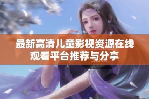 最新高清儿童影视资源在线观看平台推荐与分享