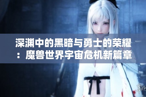深渊中的黑暗与勇士的荣耀：魔兽世界宇宙危机新篇章