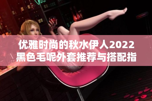 优雅时尚的秋水伊人2022黑色毛呢外套推荐与搭配指南