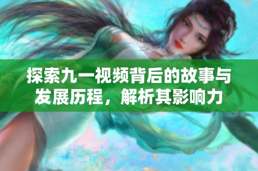 探索九一视频背后的故事与发展历程，解析其影响力