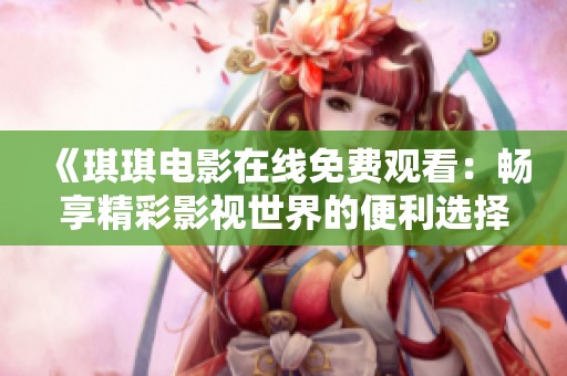 《琪琪电影在线免费观看：畅享精彩影视世界的便利选择》