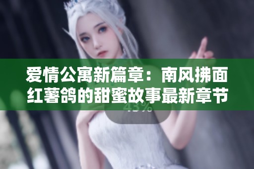 爱情公寓新篇章：南风拂面红薯鸽的甜蜜故事最新章节解读