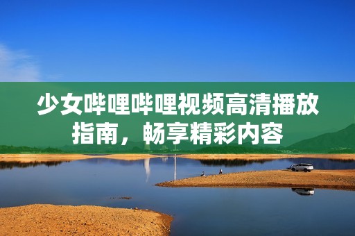 少女哔哩哔哩视频高清播放指南，畅享精彩内容