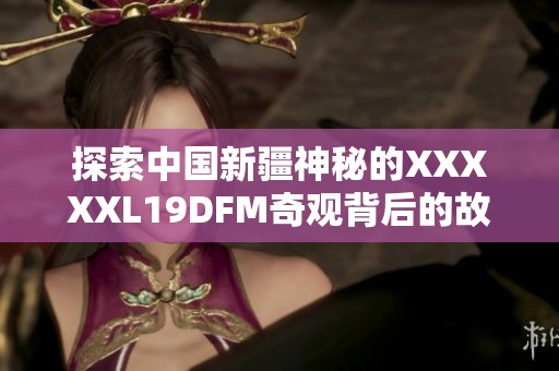 探索中国新疆神秘的XXXXXL19DFM奇观背后的故事