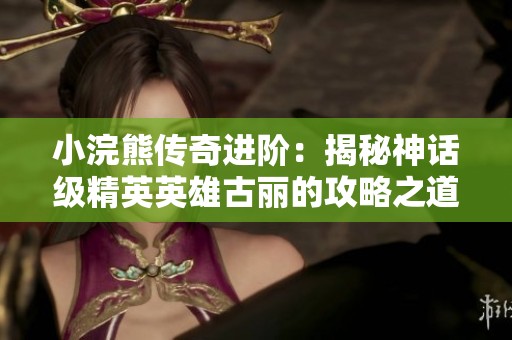 小浣熊传奇进阶：揭秘神话级精英英雄古丽的攻略之道