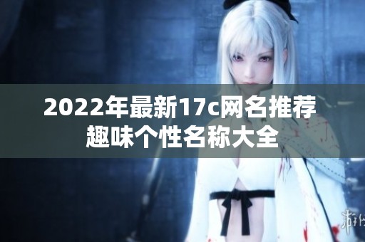 2022年最新17c网名推荐 趣味个性名称大全