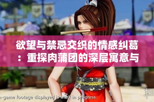 欲望与禁忌交织的情感纠葛：重探肉蒲团的深层寓意与文化影响