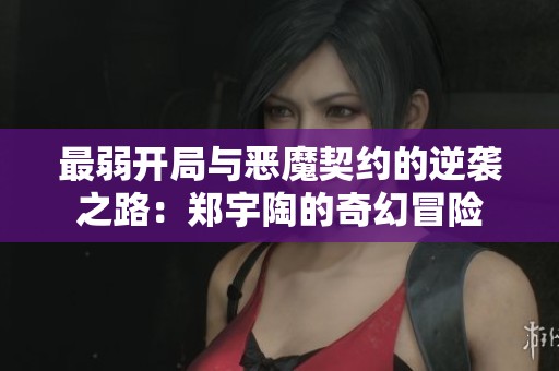 最弱开局与恶魔契约的逆袭之路：郑宇陶的奇幻冒险