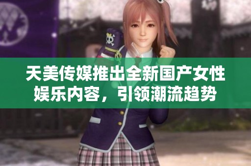 天美传媒推出全新国产女性娱乐内容，引领潮流趋势