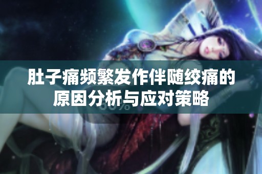 肚子痛频繁发作伴随绞痛的原因分析与应对策略