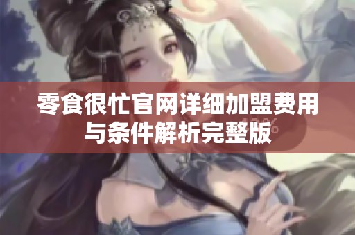 零食很忙官网详细加盟费用与条件解析完整版