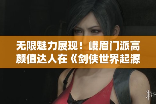 无限魅力展现！峨眉门派高颜值达人在《剑侠世界起源》中的精彩演绎