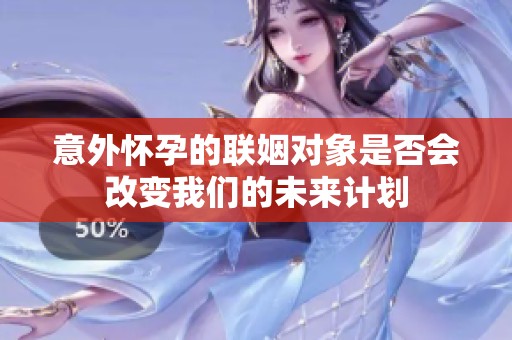 意外怀孕的联姻对象是否会改变我们的未来计划