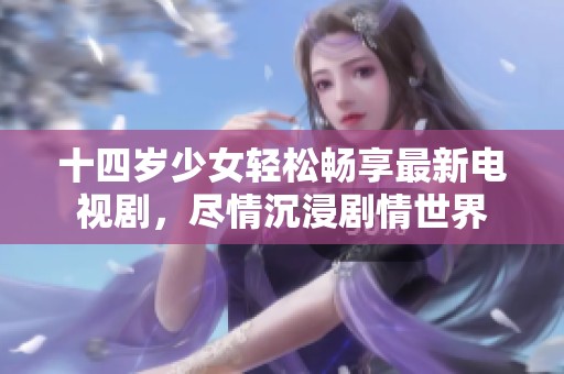 十四岁少女轻松畅享最新电视剧，尽情沉浸剧情世界