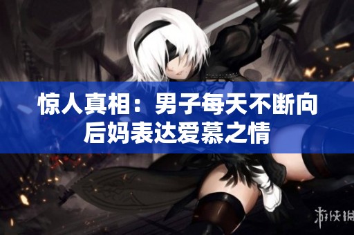惊人真相：男子每天不断向后妈表达爱慕之情