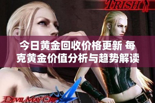 今日黄金回收价格更新 每克黄金价值分析与趋势解读
